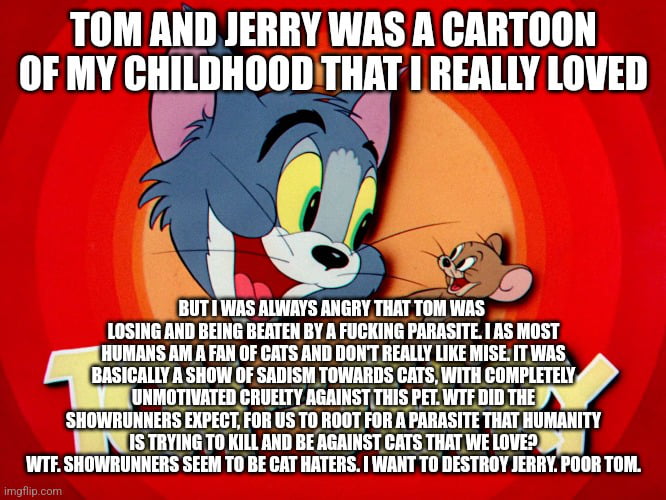 I f**king hate Jerry. I hate him still. Who tf roots for thi Image